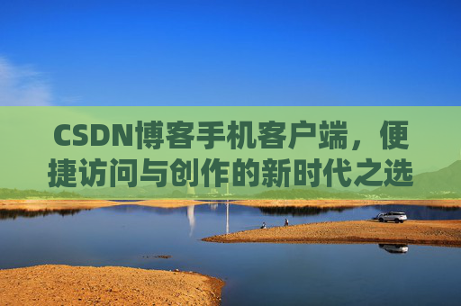 CSDN博客手机客户端，便捷访问与创作的新时代之选